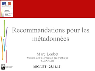 Recommandations pour les
     métadonnées

            Marc Leobet
    Mission de l'information géographique
                  CGDD/DRI

         MIG/LBT - 23.11.12
 
