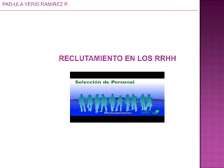 PAD-ULA YERIS RAMIREZ P.
RECLUTAMIENTO EN LOS RRHH
 