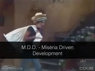 M.D.D. - Miséria Driven 
Development 
 