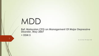 MDD
Ref: Malaysian CPG on Management Of Major Depressive
Disorder, May 2007
+ DSM 5
By: dr ismah, PSY dept, HQE
1
 