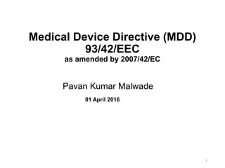 Medical Device Directive (MDD)
93/42/EEC
as amended by 2007/42/EC
Pavan Kumar Malwade
01 April 2016
1
 