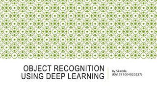 OBJECT RECOGNITION
USING DEEP LEARNING
By Skanda
(RA1511004020237)
 