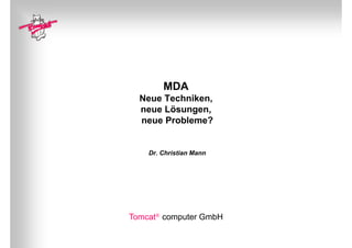 MDA
  Neue Techniken,
  neue Lösungen,
       Lösungen
  neue Probleme?


    Dr. Christian Mann




Tomcat® computer GmbH
           p
 