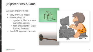 25
JHipster Pros & Cons
Areas of improvement:
・ Very primitive model
・ Ill-conceived UI:
‑ synthetic ID as a screen
name for objects
‑ lack of support of large
lookup datasets
・ Not-OOP approach in code
 