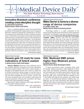 TUESDAY, SEPTEMBER 10, 2013 VOL. 17, NO. 174 PAGE 1 OF 10
To subscribe, please call MEDICAL DEVICE DAILY™ Customer Service at (800) 477-6307; outside the U.S. and Canada, call (770) 810-3144.
Copyright © 2013 Thomson Reuters. Reproduction is strictly prohibited. Visit our web site at www.medicaldevicedaily.com.
INSIDE:
Don’t miss today’s MDD Extra: Cardiology
Regional innovation review
Metro Denver is home to a diverse
range of device companies
By JEFFREY BERG, PhD
Medical Device Daily Contributing Writer
Technology transfer is a viable component of the
UniversityofColoradoresearchenterprise,andanimportant
contributor to Colorado’s innovation economy. Rick Silva,
PhD, Director of the University of Colorado Technology
Transfer Ofﬁce (Aurora), said that the university’s
medical school (the only one in the state of Colorado) is
ranked among the top 10 medical schools in the country
with regard to the number of startup companies that have
been spun out. There have been over 90 spinoff companies
in the last 10 years and more than 80% of startups in the
past 15 years have been sold or are still operating. concerns.
Silva also noted that the university has been the recipient
of $420 million in research awards. He shared with Medical
Innovative Braintech conference
creating cross-discipline thought
By JONATHAN GOLDSTEIN
Medical Device Daily Israel Editor
There is something different about the newly-formed
Israel Brain Technology (IBT) organization, with its inaugural
BrainTech conference planned for mid-October in Tel Aviv.
The group was the brainchild of Israel’s President, Shimon
Peres. In May 2011, on the podium of the large Israel Biomed
conference, Peres expressed his desire to see Israel grow in
this virgin landscape of brain technologies. “Unravelling the
secrets of this complex system, he said, is an area where we
in Israel should excel.” Since then, his dream has started to
be realized by one of Israel’s most successful entrepreneurs,
Dr. Raﬁ Gidron, who for years had felt that the brain was
‘the next frontier’, and that he should work towards a better
understanding and deﬁnition of the neural system and its
disorders. With the president’s desire, and Gidron’s drive,
Report from Europe
Tenaxis gets CE mark for more
indications of ArterX sealant
A Medical Device Daily Staff Report
Tenaxis Medical (Mountain View, California) said it
has received approval to expand its CE mark indications
for ArterX Surgical Sealant. The ArterX Surgical Sealant is
designed to be applied directly over suture or staple line
to achieve hemostasis during surgery to seal the area to
stop and prevent leaks. The intended use for the product
has now been expanded for use in cardiac, vascular and
soft tissue reconstructions. This includes a wide variety of
surgical procedures including the vasculature and major
organs that involve bleeding or leakage.
Approved CE Mark indications and usage speciﬁed in
the new product labeling include:
• Cardiac Reconstructions: aortic root replacement,
Washington roundup
OIG; Medicaid DME prices
higher than Medicare prices
By MARK McCARTY
Medical Device Daily Washington Editor
A recent government report compared prices paid
for durable medical equipment under Medicaid to those
paid under the Medicare competitive bidding program,
and concluded that the federal government and the state
of Texas could have saved government $2 million had
Medicaid DME prices matched Medicare bidding prices
in the Dallas-Forth Worth area. However, the report came
up short of recommending Medicare bidding rates for
Medicaid, and one trade association told Medical Device
Daily that the idea has picked up little traction on Capitol
Hill over the past four years despite repeated proposal by
the White House.
See Braintech, Page 6
See Europe, Page 8 See Washington, Page 9
See Denver, Page 7
CEQUR CLOSES $27 MILLION SERIES B FUNDING ROUND . . . . . . . . . 2
THERAGENICS ‘GO SHOP’ EXPIRES, JUNIPER TO CLOSE IN 4Q . . . . . . . 3
 