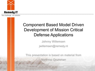 Component Based Model Driven
Development of Mission Critical
Defense Applications
Johnny Willemsen
jwillemsen@remedy.nl
This presentation is based on material from
Northrop Grumman
 