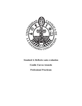 Standard 6: Reflexive auto evaluation 
Camila Cuevas Araneda 
Professional Practicum 
 