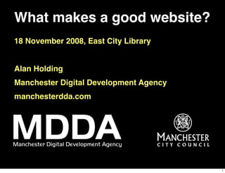 What makes a good website?
18 November 2008, East City Library


Alan Holding
Manchester Digital Development Agency
manchesterdda.com




                                        1
 