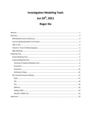 Investigation Modeling Tools<br />Jun 20th, 2011<br />Roger Xia<br /> TOC \o \"
1-3\"
 \h \z \u Abstract PAGEREF _Toc296583327 \h 2<br />Overview PAGEREF _Toc296583328 \h 2<br />MDA (Model-driven architecture) PAGEREF _Toc296583329 \h 2<br />Common Modeling Platform and Toolset PAGEREF _Toc296583330 \h 3<br />UML vs. DSL PAGEREF _Toc296583331 \h 5<br />Textual vs. Visual modeling languages PAGEREF _Toc296583332 \h 5<br />Agile Modeling PAGEREF _Toc296583333 \h 5<br />Modeling Tools PAGEREF _Toc296583334 \h 6<br />Eclipse Modeling Tools PAGEREF _Toc296583335 \h 6<br />Graphical Modeling Tools PAGEREF _Toc296583336 \h 6<br />Overview of Graphical Modeling Tools PAGEREF _Toc296583337 \h 6<br />Screenshot PAGEREF _Toc296583338 \h 9<br />Conclusion PAGEREF _Toc296583339 \h 16<br />Working on Eclipse PAGEREF _Toc296583340 \h 16<br />DSL Tools with textual modeling PAGEREF _Toc296583341 \h 17<br />Xtext PAGEREF _Toc296583342 \h 17<br />TEF PAGEREF _Toc296583343 \h 18<br />TCS PAGEREF _Toc296583344 \h 18<br />EMFText PAGEREF _Toc296583345 \h 18<br />JetBrains MPS PAGEREF _Toc296583346 \h 19<br />DSL2JDT, ETMOP, CAL PAGEREF _Toc296583347 \h 19<br />References PAGEREF _Toc296583348 \h 19<br />Abstract<br />When talking about modeling, I think there will be a bundle of terms that will come to our mind, UML, domain driven development, DSL, forward/reverse enginerring, MDD, MDA, BPMN.  These technology or methodology have been there for years; And obviously, modeling has proven itself to provide value by improving communication, business-alignment, quality, and productivity. Its applicability includes a number of disciplines such as analysis, design, or development. But why aren’t we all doing Model Driven Development yet? We don’t want to answer this question in this passage, we would like to take an overview of the modeling tools first.<br />Overview<br />To be agile and open, tooling must be standards-based. <br />MDA (Model-driven architecture)<br />MDA is a software design approach for the development of software systems. It provides a set of guidelines for the structuring of specifications, which are expressed as models. The MDA model is related to multiple standards, including the UML, the Meta-Object Facility (MOF), XML Metadata Interchange (XMI), Enterprise Distributed Object Computing (EDOC), the Software Process Engineering Metamodel (SPEM), and the Common Warehouse Metamodel (CWM).<br />Common Modeling Platform and Toolset<br />After years of theory and formalism, there now is a convergence towards a common platform and toolset for model driven languages and systems, i.e. the Eclipse Modeling Framework (EMF). The EMF project is a modeling framework and code generation facility for building tools and other applications based on a structured data model. EMF unifies three important technologies: Java, XML, and UML.<br />EMF builds include XML Schema Definition (XSD), now a component of the Model Development Tools (MDT) project, and an EMF-based implementation of Service Data Objects (SDO).  Other subprojects, such as CDO (Connected Data Objects), Compare, Model Query, Model Transaction, and Validation Framework, are available separately.<br />EMF (Core)<br />From a model specification described in XMI, EMF provides tools and runtime support to produce a set of Java classes for the model, a set of adapter classes that enable viewing and command-based editing of the model, and a basic editor. Models can be specified using annotated Java, XML documents, or modeling tools like Rational Rose, then imported into EMF. Most important of all, EMF provides the foundation for interoperability with other EMF-based tools and applications. <br />It appears that model-driven engineering is ready for prime time – one can actually build models, model to model transformations (M2M) and model to code (M2T) generators relatively easy, in a variety of domains.<br />Service Data Objects (SDO)<br /> Service Data Objects is a framework for data application development, which includes an architecture and API. Service Data Objects simplify the J2EE data programming model and abstract data in a service oriented architecture (SOA). SDO unifies data application development, supports, and integrates XML. Service Data Objects incorporate J2EE patterns and best practices.<br />Model Development Tools (MDT)<br />The Model Development Tools project aims at:<br />To provide an implementation of industry standard metamodels;