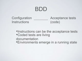 BDD
Configuration
Instructions
Acceptance tests
(code)
•Instructions can be the acceptance tests
•Environments emerge in a running state
•Coded tests are living
documentation
 