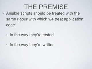 THE PREMISE
• Ansible scripts should be treated with the
same rigour with which we treat application
code
• In the way they’re tested
• In the way they’re written
 