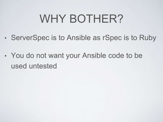 WHY BOTHER?
• ServerSpec is to Ansible as rSpec is to Ruby
• You do not want your Ansible code to be
used untested
 