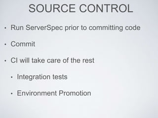 SOURCE CONTROL
• Run ServerSpec prior to committing code
• Commit
• CI will take care of the rest
• Integration tests
• Environment Promotion
 