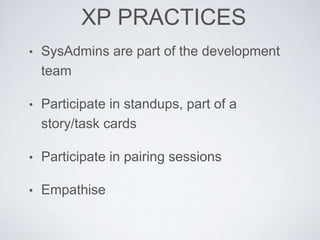XP PRACTICES
• SysAdmins are part of the development
team
• Participate in standups, part of a
story/task cards
• Participate in pairing sessions
• Empathise
 