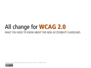 All change for WCAG 2.0
Patrick H. Lauke / Manchester Digital Development Agency / 24 March 2009
WHAT YOU NEED TO KNOW ABOUT THE NEW ACCESSIBILITY GUIDELINES
 