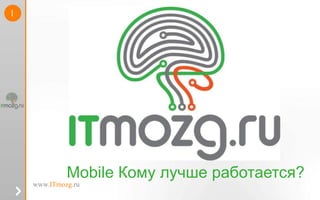 1




             Mobile Кому лучше работается?
    www.ITmozg.ru
 