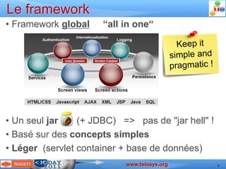 Le framework
 • Framework global                                                  “all in one“




 • Un seul jar    (+ JDBC) => pas de "jar hell" !
 • Basé sur des concepts simples
 • Léger (servlet container + base de données)
                                                                                     www.telosys.org
Devoxx 2011 – Laurent Guérin – JAVA scaffolding with Telosys ( http://www.telosys.org )                9
 