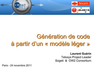 Génération de code
       à partir d’un « modèle léger »
                                     Laurent Guérin
                               Telosys Project Leader
                           Sogeti & OW2 Consortium
Paris - 24 novembre 2011
 