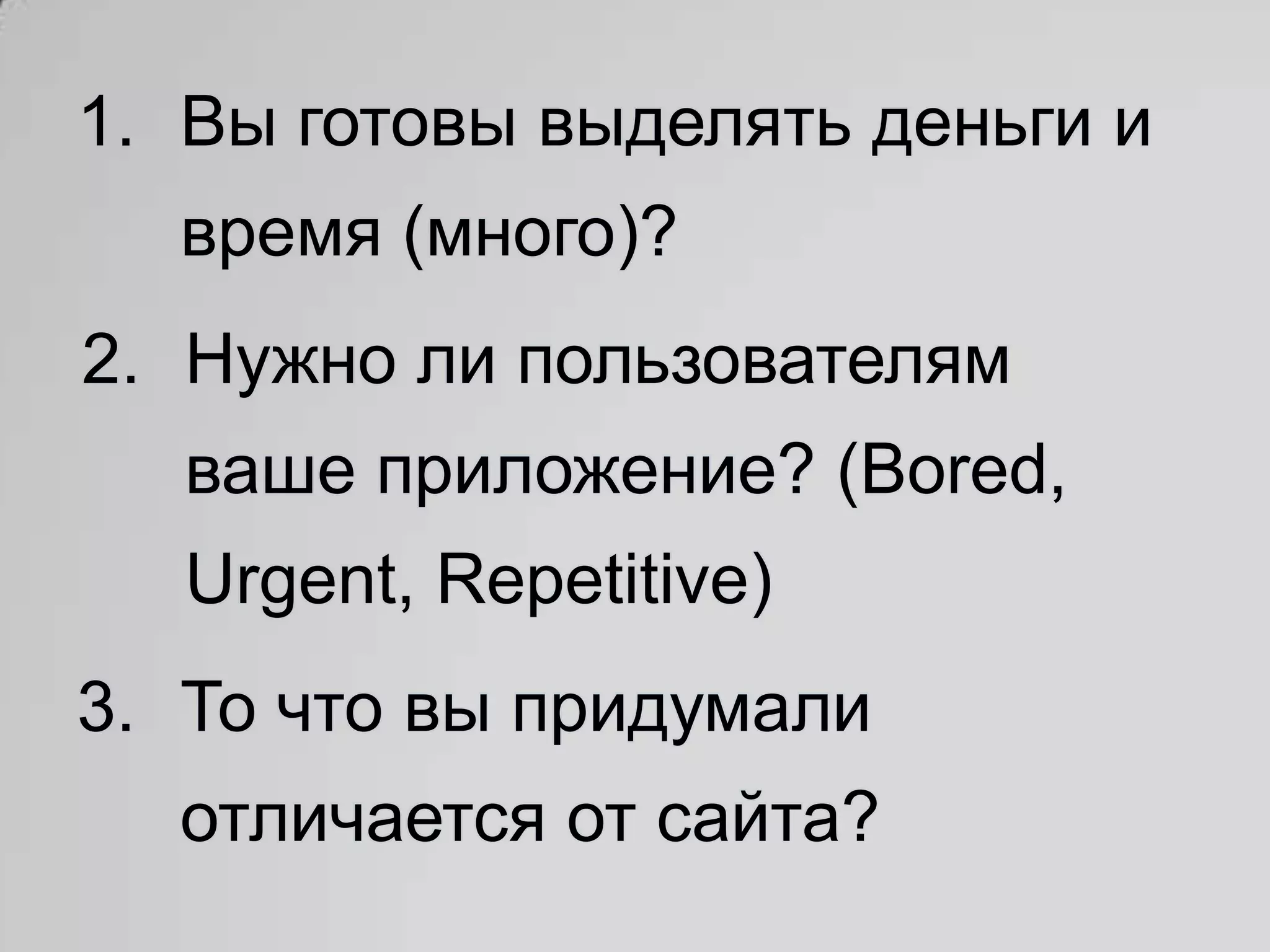 1. Вы готовы выделять деньги и
  время (много)?
2. Нужно ли пользователям
   ваше приложение? (Bored,
   Urgent, Repetitive)
3. То что вы придумали
  отличается от сайта?
 
