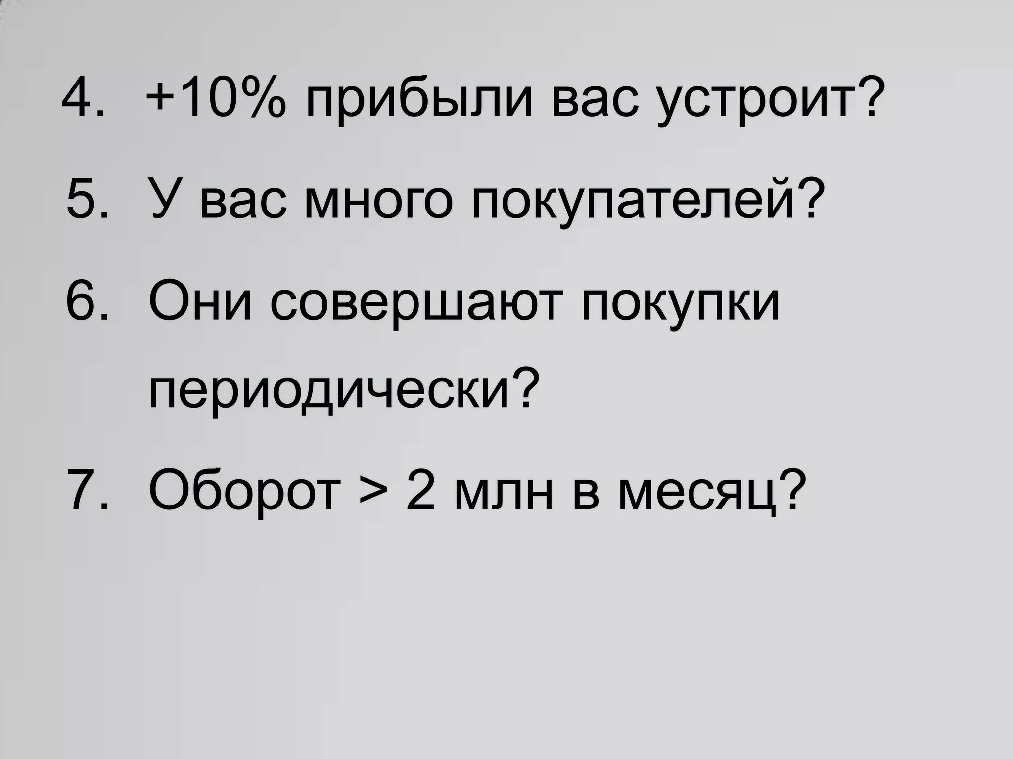4. +10% прибыли вас устроит?
5. У вас много покупателей?
6. Они совершают покупки
  периодически?
7. Оборот > 2 млн в месяц?
 