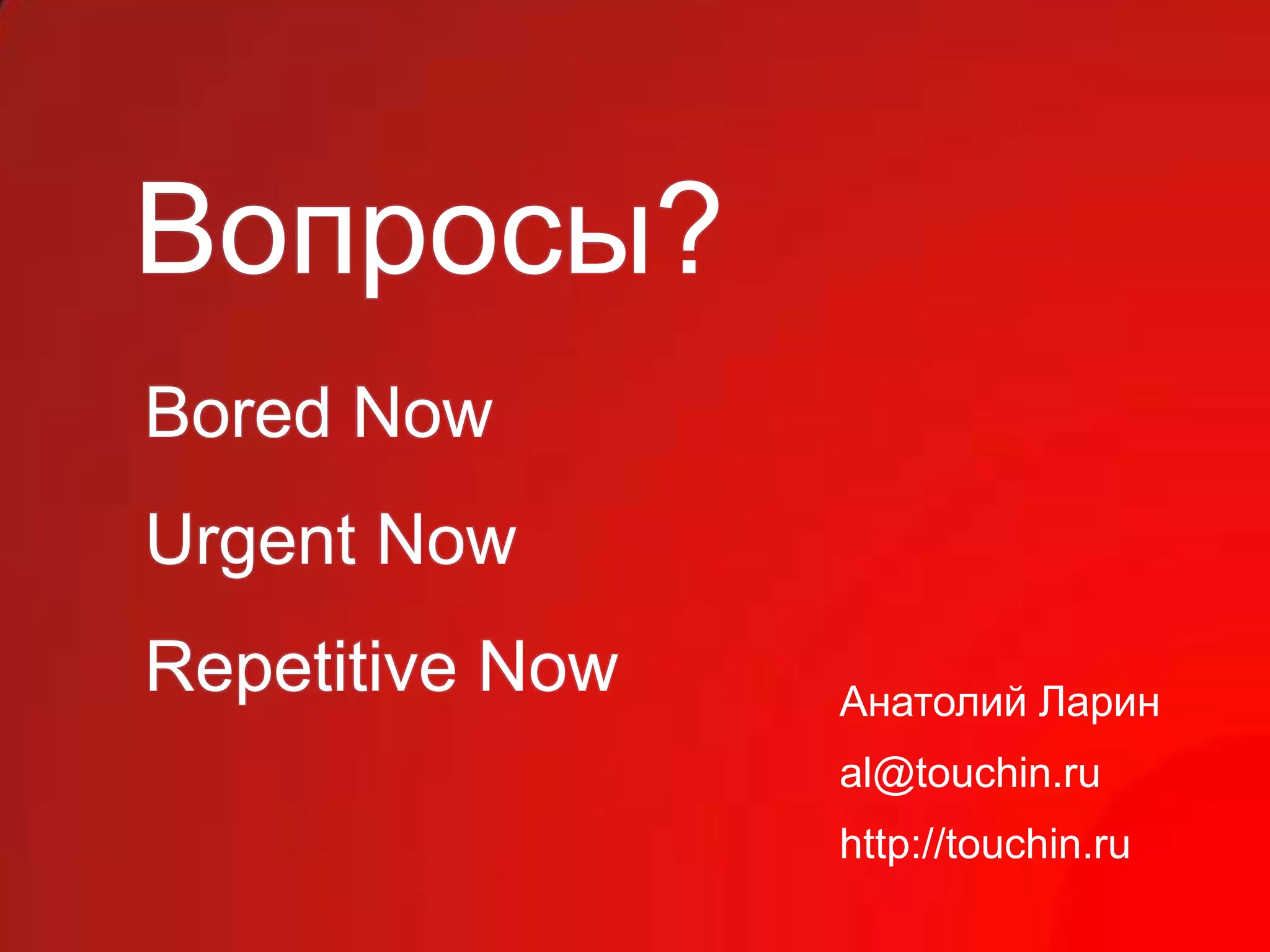 Вопросы?
Bored Now
Urgent Now
Repetitive Now   Анатолий Ларин
                 al@touchin.ru
                 http://touchin.ru
 