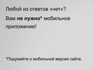 Любой из ответов «нет»?
Вам не нужно* мобильное
приложение!




*Подумайте о мобильной версии сайта.
 
