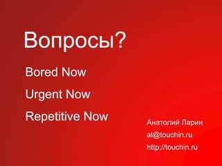Вопросы?
Bored Now
Urgent Now
Repetitive Now   Анатолий Ларин
                 al@touchin.ru
                 http://touchin.ru
 