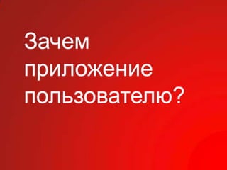 Зачем
приложение
пользователю?
 