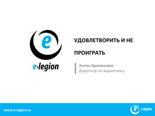 УДОВЛЕТВОРИТЬ И НЕ

                   ПРОИГРАТЬ

                    Антон Крохмалюк
                    Директор по маркетингу




www.e-legion.ru
www.e-legion.com                             1
 
