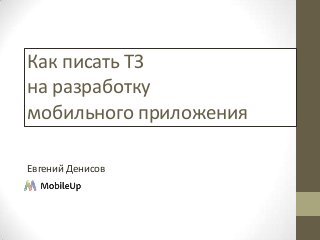 Как писать ТЗ
на разработку
мобильного приложения
Евгений Денисов

 