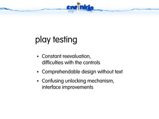 play testing
●   Constant reevaluation,
    difficulties with the controls
●   Comprehendable design without text
●   Confusing unlocking mechanism,
    interface improvements
 