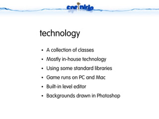 technology
●   A collection of classes
●   Mostly in-house technology
●   Using some standard libraries
●   Game runs on PC and Mac
●   Built-in level editor
●   Backgrounds drawn in Photoshop
 
