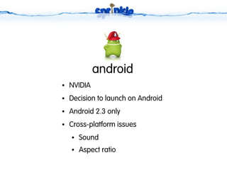 android
●   NVIDIA
●   Decision to launch on Android
●   Android 2.3 only
●   Cross-platform issues
    ●   Sound
    ●   Aspect ratio
 