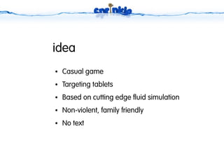 idea
●   Casual game
●   Targeting tablets
●   Based on cutting edge fluid simulation
●   Non-violent, family friendly
●   No text
 