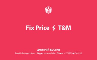 Fix Price

⚡

T&M

ДМИТРИЙ КОСТИН
Email: dk@touchin.ru Skype: mmmmlk24 Phone: +7 (951) 647-41-50

 