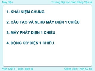 Máy điện Trường Đại học Giao thông Vận tải
Viện CNTT – Điện, điện tử Giảng viên: Trịnh Kỳ Tài
1. KHÁI NIỆM CHUNG
2. CẤU TẠO VÀ NLHĐ MÁY ĐIỆN 1 CHIỀU
3. MÁY PHÁT ĐIỆN 1 CHIỀU
4. ĐỘNG CƠ ĐIỆN 1 CHIỀU
 