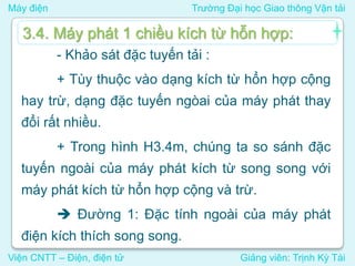 Máy điện Trường Đại học Giao thông Vận tải
Viện CNTT – Điện, điện tử Giảng viên: Trịnh Kỳ Tài
- Khảo sát đặc tuyến tải :
+ Tùy thuộc vào dạng kích từ hổn hợp cộng
hay trừ, dạng đặc tuyến ngòai của máy phát thay
đổi rất nhiều.
+ Trong hình H3.4m, chúng ta so sánh đặc
tuyến ngoài của máy phát kích từ song song với
máy phát kích từ hổn hợp cộng và trừ.
 Đường 1: Đặc tính ngoài của máy phát
điện kích thích song song.
3.4. Máy phát 1 chiều kích từ hỗn hợp:
 