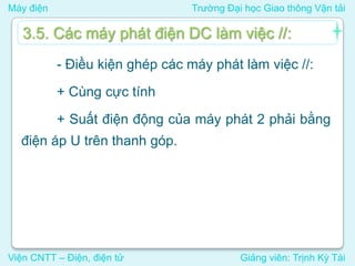 Máy điện Trường Đại học Giao thông Vận tải
Viện CNTT – Điện, điện tử Giảng viên: Trịnh Kỳ Tài
3.5. Các máy phát điện DC làm việc //:
- Điều kiện ghép các máy phát làm việc //:
+ Cùng cực tính
+ Suất điện động của máy phát 2 phải bằng
điện áp U trên thanh góp.
 