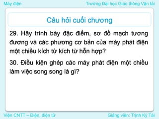 Máy điện Trường Đại học Giao thông Vận tải
Viện CNTT – Điện, điện tử Giảng viên: Trịnh Kỳ Tài
29. Hãy trình bày đặc điểm, sơ đồ mạch tương
đương và các phương cơ bản của máy phát điện
một chiều kích từ kích từ hỗn hợp?
30. Điều kiện ghép các máy phát điện một chiều
làm việc song song là gì?
Câu hỏi cuối chương
 