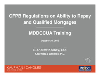 CFPB Regulations on Ability to Repay
and Qualified Mortgages
MDDCCUA Training
October 30, 2013

E. Andrew Keeney, Esq.
Kaufman & Canoles, P.C.

 
