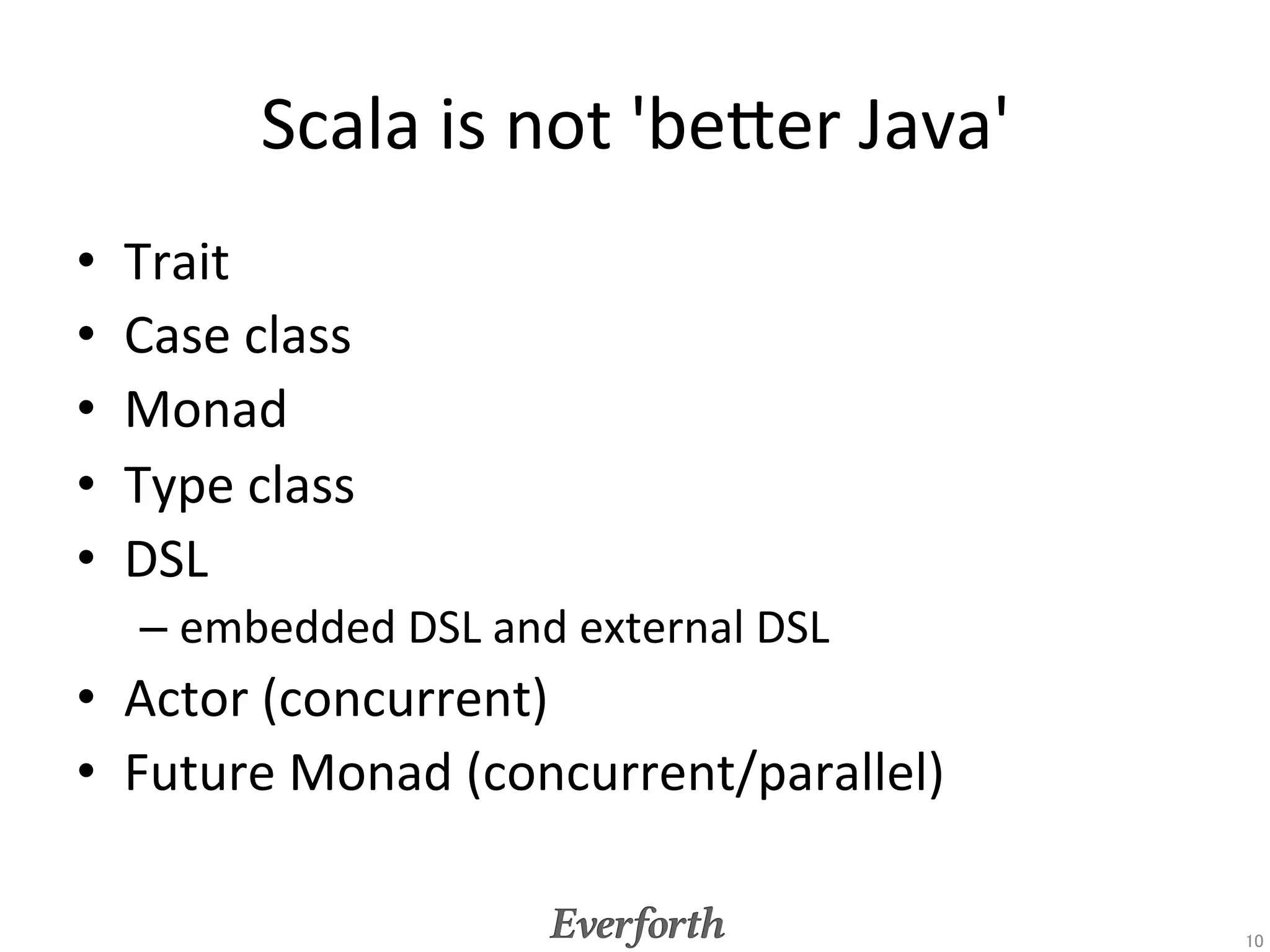OOP	
  vs.	
  FP	
•  Our	
  approach:	
  
     –  OOP	
  is	
  dominant	
  paradigm	
  in	
  our	
  development	
  
            •  Large	
  scale	
  sofware	
  development,	
  
            •  CollaboraEon	
  with	
  business	
  modeling	
  in	
  OOAD	
  
     –  OOP	
  over	
  FP	
  
•  Even	
  though	
  	
  FP	
  is	
  very	
  comfortable	
  in	
  coding	
  for	
  	
  
model	
  compiler	
  and	
  server	
  side	
  frameworks.	
  
     –    Tree/graph	
  structure	
  transformaEon	
  
     –    Parser	
  combinator	
  for	
  external	
  DSL	
  
     –    FP	
  over	
  ImperaEve	
  programming	
  
     –    Using	
  FP	
  in	
  OO	
  Paradigm	
  
•  OOP	
  &	
  FP	
  (and	
  syntax	
  sugers)	
  strongly	
  supports	
  Embedded	
  
   DSL	
  	
  

                                                                                          10	
 