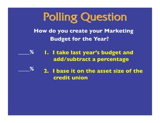 How do you create your Marketing 
         Budget for the Year?

____%
   1.  I take last year’s budget and
             add/subtract a percentage
____%
   2.  I base it on the asset size of the
             credit union
 