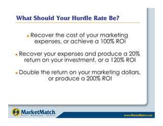     Recover the cost of your marketing
             expenses, or achieve a 100% ROI

    Recover your expenses and produce a 20%
       return on your investment, or a 120% ROI

    Double the return on your marketing dollars,
               or produce a 200% ROI
 