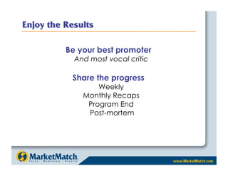 Be your best promoter
  And most vocal critic

 Share the progress
        Weekly
    Monthly Recaps
     Program End
     Post-mortem
 