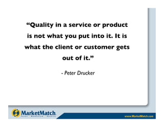 “Quality in a service or product 
is not what you put into it. It is 
what the client or customer gets 
            out of it.”

            - Peter Drucker
                          
 