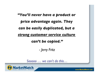 “You’ll never have a product or 
 price advantage again. They 
can be easily duplicated, but a 
strong customer service culture 
       can’t be copied.”

             - Jerry Fritz

     Sooooo … we can’t do this…
 