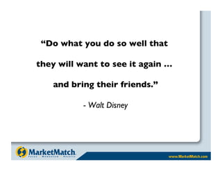“Do what you do so well that 

they will want to see it again … 

    and bring their friends.”

           - Walt Disney
 