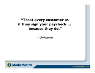 “Treat every customer as 
if they sign your paycheck … 
      because they do.”

          - Unknown
 