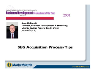 2008

  Sean McDonald 
  Director, Business Development  Marketing 
  Liberty Savings Federal Credit Union
  Jersey City, NJ




SEG Acquisition Process/Tips
 