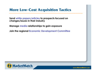 More Low-Cost Acquisition Tactics

Send white papers/articles to prospects focused on
changes/issues in their industry

Manage media relationships to gain exposure

Join the regional Economic Development Committee
 